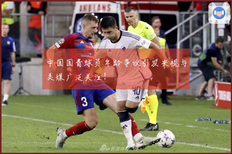 中国国青球员年龄争议引发央视与美媒广泛关注！
