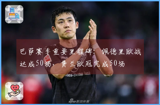 巴萨赛季重要里程碑：佩德里欧战达成50场，费兰欧冠完成50场