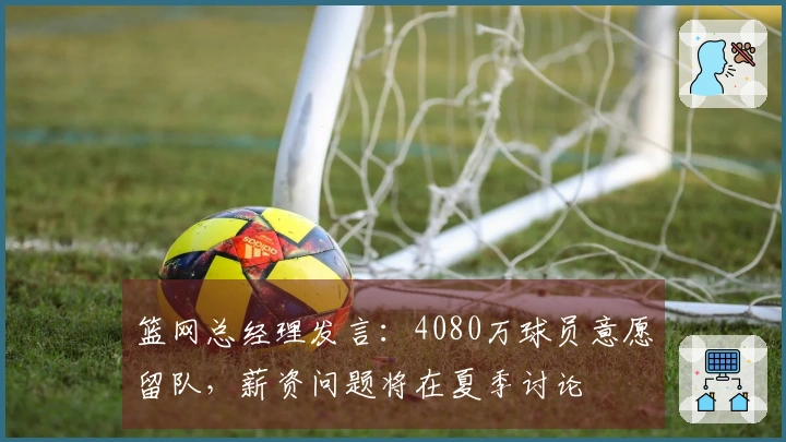 篮网总经理发言：4080万球员意愿留队，薪资问题将在夏季讨论