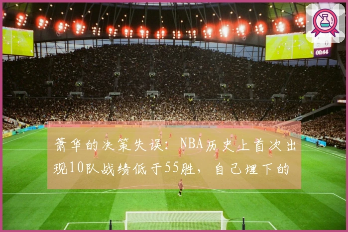 萧华的决策失误：NBA历史上首次出现10队战绩低于55胜，自己埋下的雷区引爆