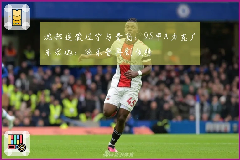 沈部逆袭辽宁与青岛，95甲A力克广东宏远，汤乐普再创佳绩