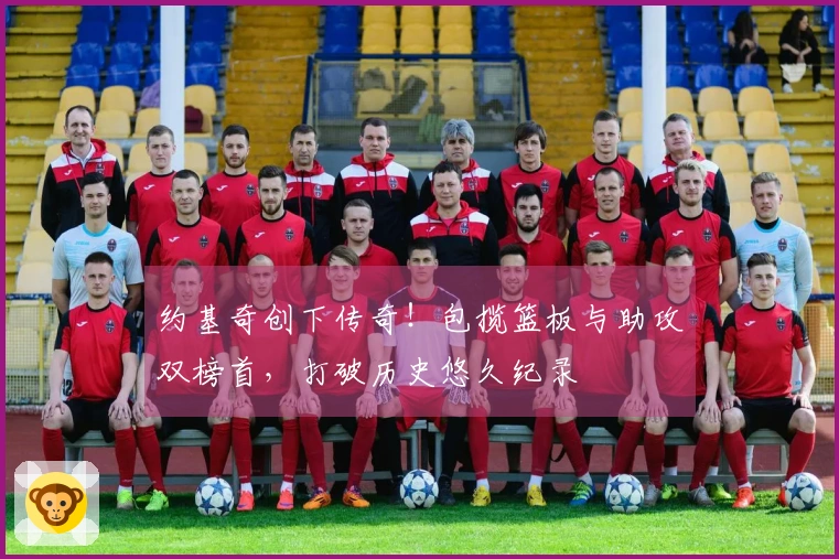 约基奇创下传奇！包揽篮板与助攻双榜首，打破历史悠久纪录