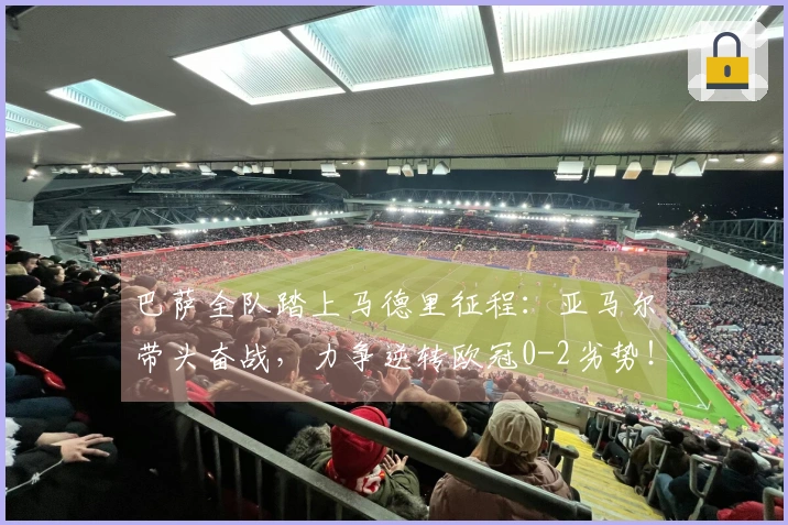 巴萨全队踏上马德里征程：亚马尔带头奋战，力争逆转欧冠0-2劣势！